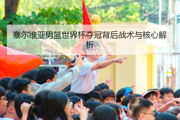 塞尔维亚男篮世界杯夺冠背后战术与核心解析